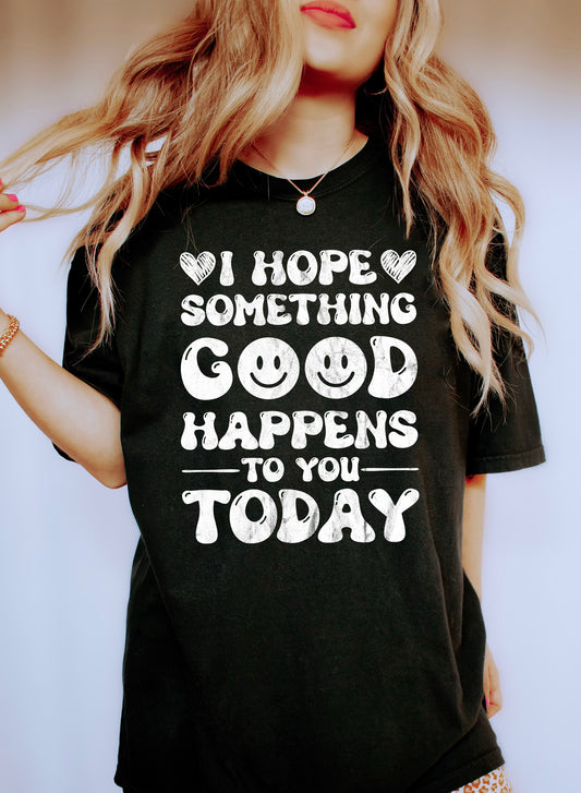 I Hope Something Good Happens To You Today Comfort Colors Tshirt